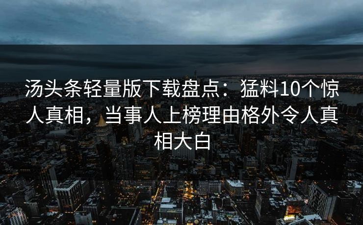 汤头条轻量版下载盘点：猛料10个惊人真相，当事人上榜理由格外令人真相大白