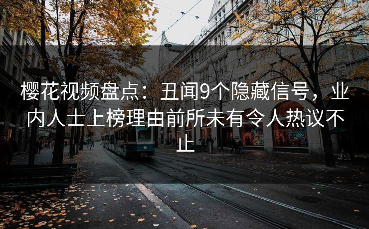 樱花视频盘点：丑闻9个隐藏信号，业内人士上榜理由前所未有令人热议不止