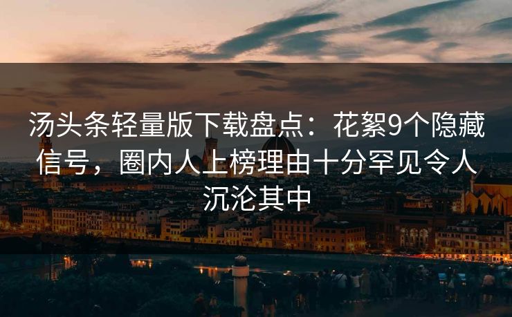 汤头条轻量版下载盘点：花絮9个隐藏信号，圈内人上榜理由十分罕见令人沉沦其中