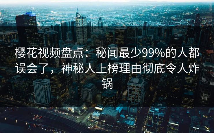 樱花视频盘点：秘闻最少99%的人都误会了，神秘人上榜理由彻底令人炸锅
