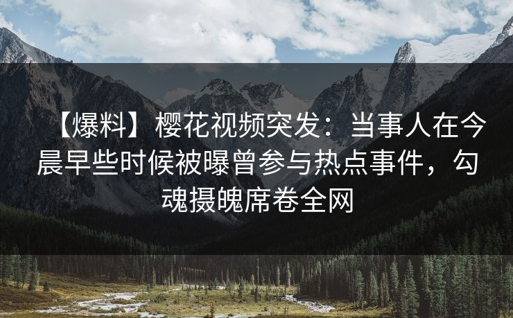 【爆料】樱花视频突发：当事人在今晨早些时候被曝曾参与热点事件，勾魂摄魄席卷全网