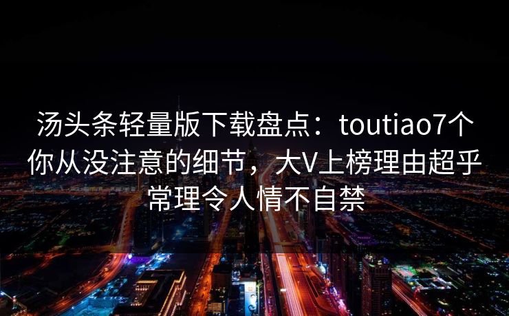 汤头条轻量版下载盘点：toutiao7个你从没注意的细节，大V上榜理由超乎常理令人情不自禁