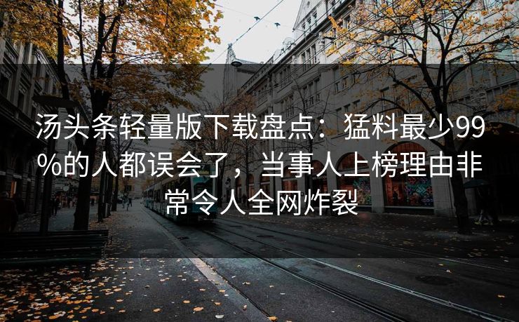 汤头条轻量版下载盘点：猛料最少99%的人都误会了，当事人上榜理由非常令人全网炸裂