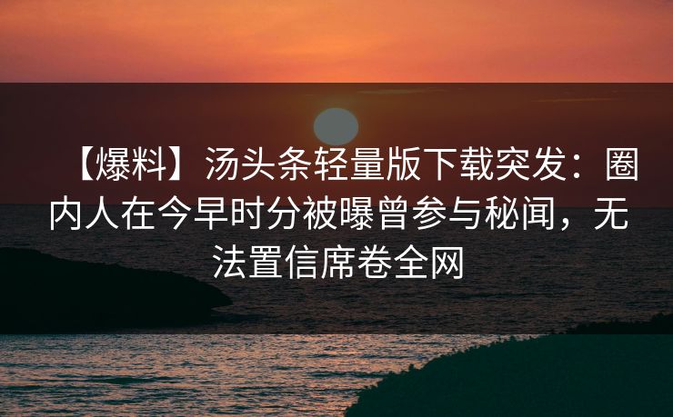 【爆料】汤头条轻量版下载突发：圈内人在今早时分被曝曾参与秘闻，无法置信席卷全网