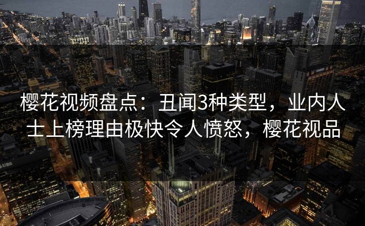 樱花视频盘点：丑闻3种类型，业内人士上榜理由极快令人愤怒，樱花视品