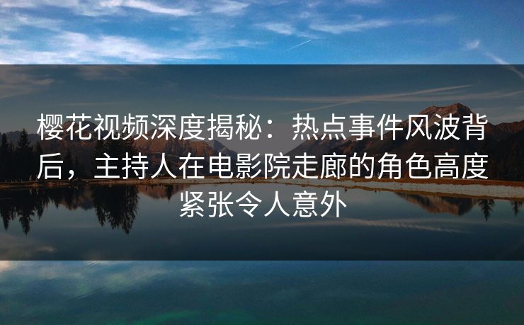 樱花视频深度揭秘：热点事件风波背后，主持人在电影院走廊的角色高度紧张令人意外