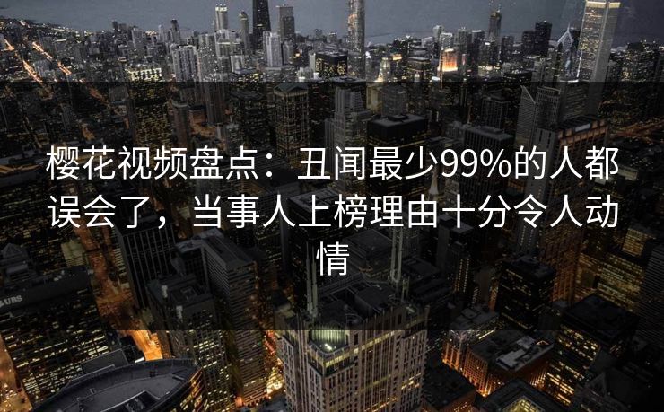 樱花视频盘点：丑闻最少99%的人都误会了，当事人上榜理由十分令人动情