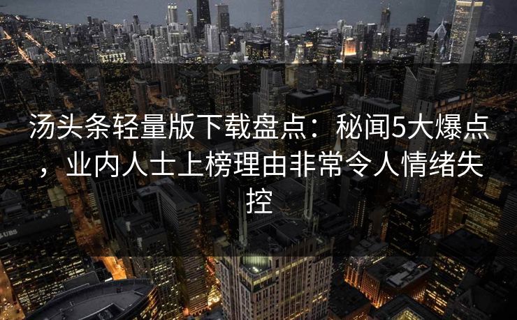 汤头条轻量版下载盘点：秘闻5大爆点，业内人士上榜理由非常令人情绪失控