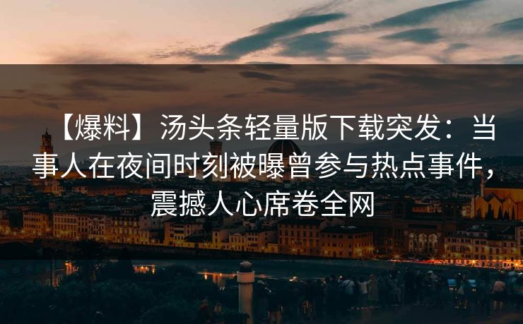 【爆料】汤头条轻量版下载突发：当事人在夜间时刻被曝曾参与热点事件，震撼人心席卷全网