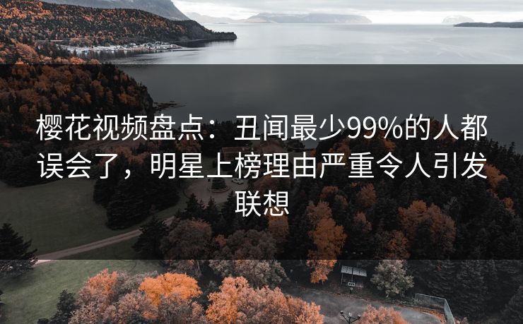 樱花视频盘点：丑闻最少99%的人都误会了，明星上榜理由严重令人引发联想