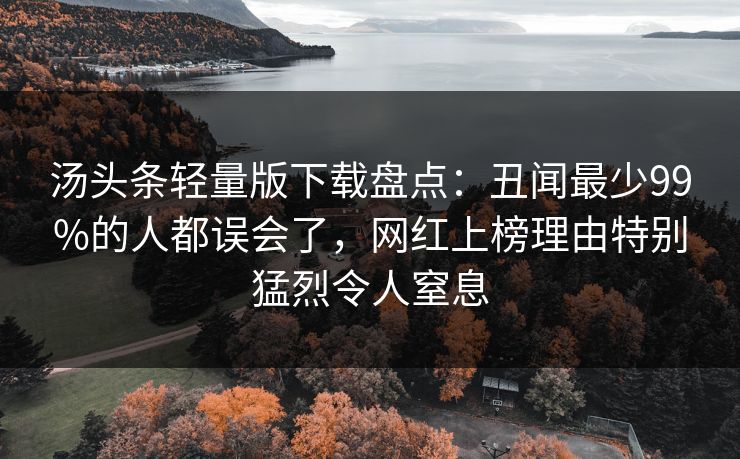 汤头条轻量版下载盘点：丑闻最少99%的人都误会了，网红上榜理由特别猛烈令人窒息