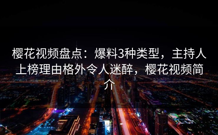 樱花视频盘点：爆料3种类型，主持人上榜理由格外令人迷醉，樱花视频简介