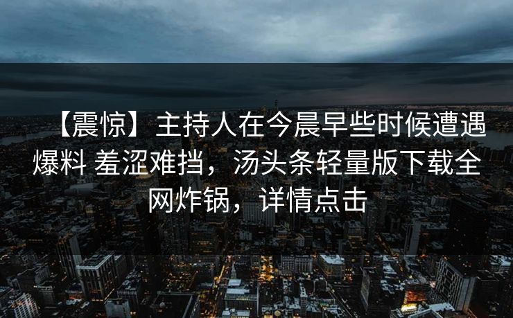【震惊】主持人在今晨早些时候遭遇爆料 羞涩难挡，汤头条轻量版下载全网炸锅，详情点击