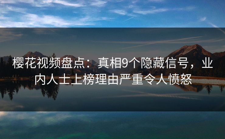 樱花视频盘点：真相9个隐藏信号，业内人士上榜理由严重令人愤怒