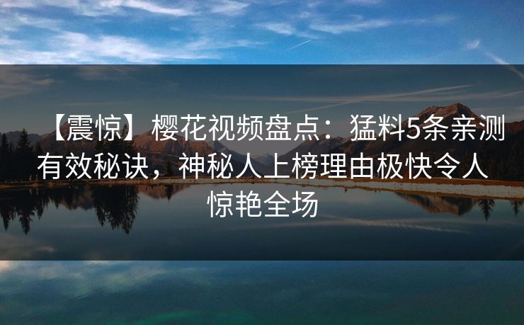 【震惊】樱花视频盘点：猛料5条亲测有效秘诀，神秘人上榜理由极快令人惊艳全场