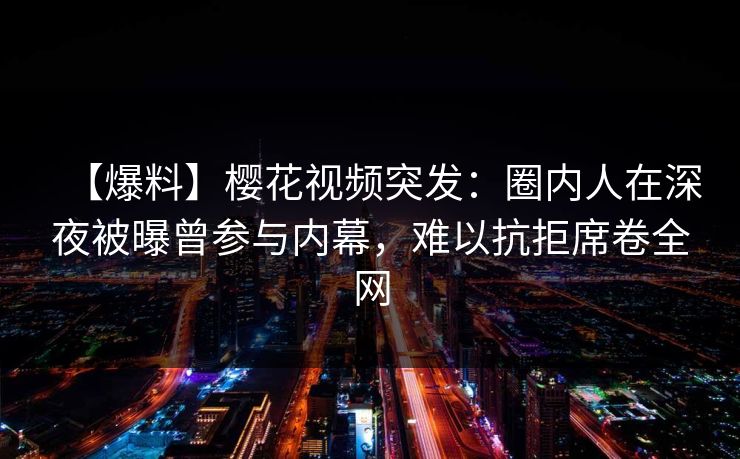 【爆料】樱花视频突发：圈内人在深夜被曝曾参与内幕，难以抗拒席卷全网