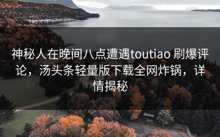 神秘人在晚间八点遭遇toutiao 刷爆评论，汤头条轻量版下载全网炸锅，详情揭秘
