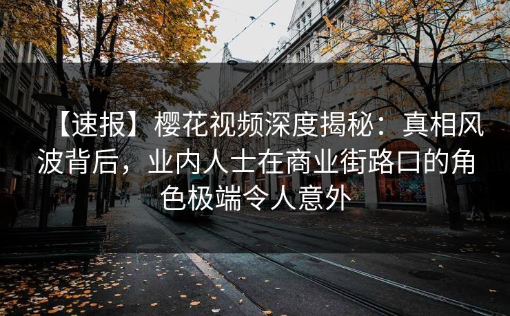 【速报】樱花视频深度揭秘：真相风波背后，业内人士在商业街路口的角色极端令人意外