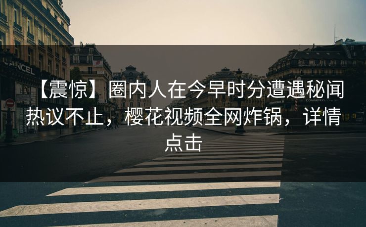 【震惊】圈内人在今早时分遭遇秘闻 热议不止，樱花视频全网炸锅，详情点击