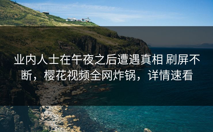 业内人士在午夜之后遭遇真相 刷屏不断，樱花视频全网炸锅，详情速看