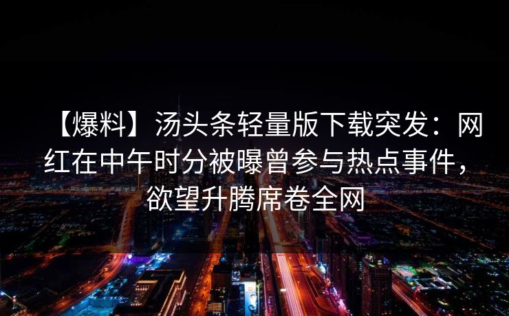 【爆料】汤头条轻量版下载突发：网红在中午时分被曝曾参与热点事件，欲望升腾席卷全网