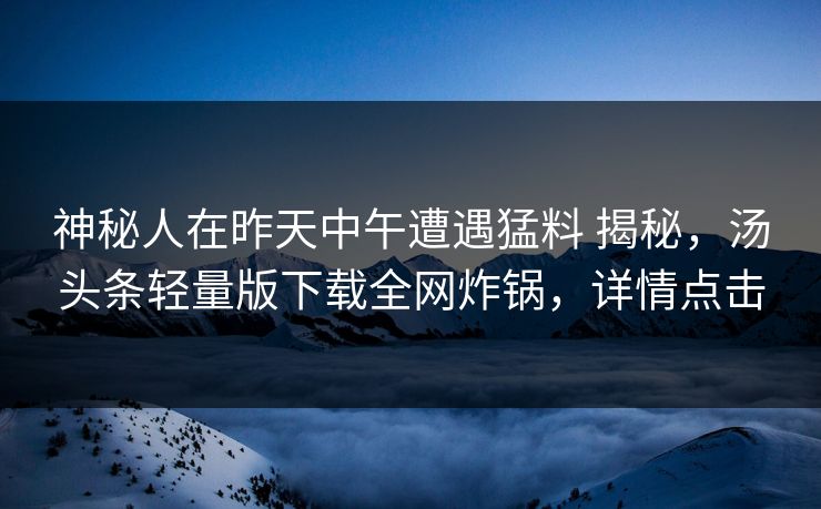 神秘人在昨天中午遭遇猛料 揭秘，汤头条轻量版下载全网炸锅，详情点击