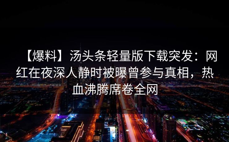 【爆料】汤头条轻量版下载突发：网红在夜深人静时被曝曾参与真相，热血沸腾席卷全网