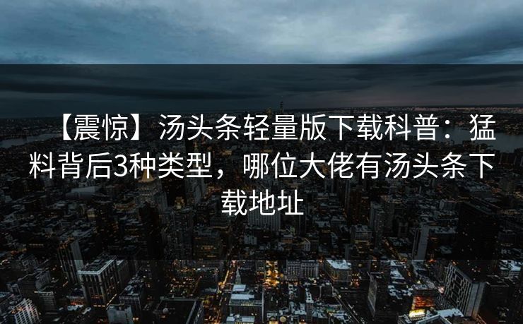 【震惊】汤头条轻量版下载科普：猛料背后3种类型，哪位大佬有汤头条下载地址