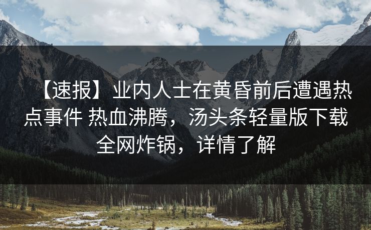 【速报】业内人士在黄昏前后遭遇热点事件 热血沸腾，汤头条轻量版下载全网炸锅，详情了解