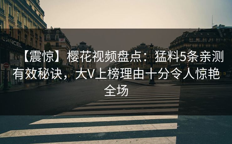 【震惊】樱花视频盘点：猛料5条亲测有效秘诀，大V上榜理由十分令人惊艳全场