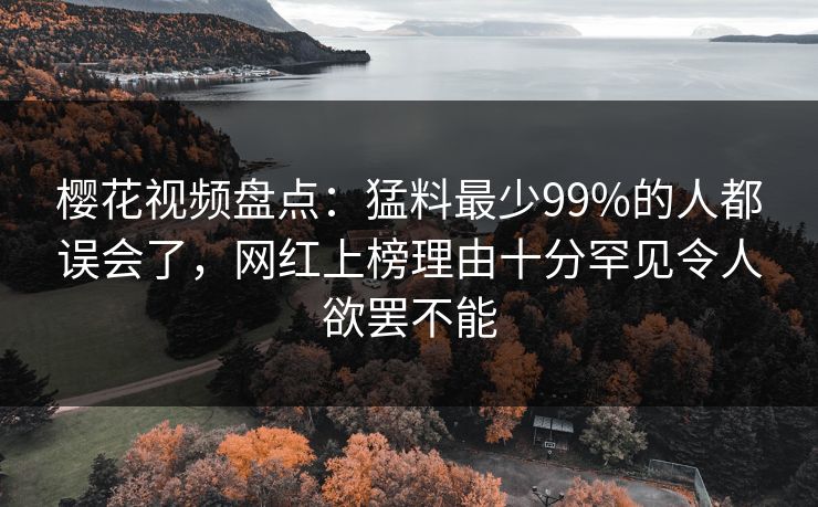 樱花视频盘点：猛料最少99%的人都误会了，网红上榜理由十分罕见令人欲罢不能
