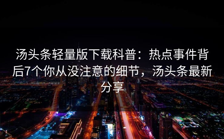 汤头条轻量版下载科普：热点事件背后7个你从没注意的细节，汤头条最新分享