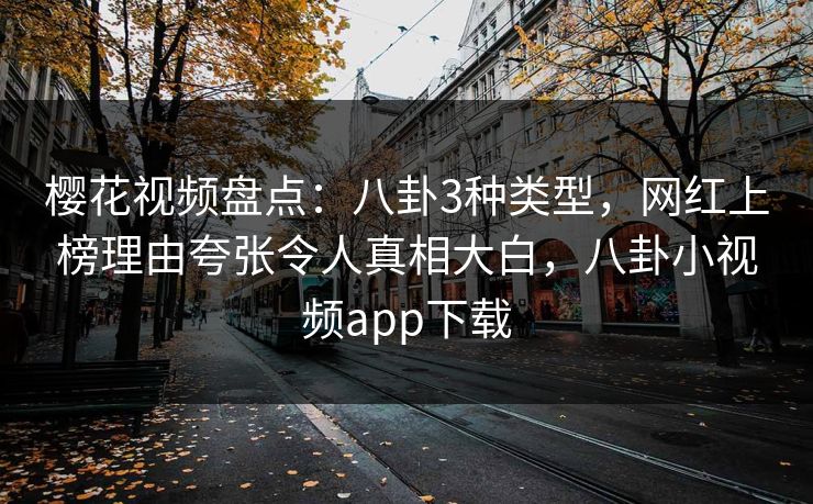 樱花视频盘点：八卦3种类型，网红上榜理由夸张令人真相大白，八卦小视频app下载