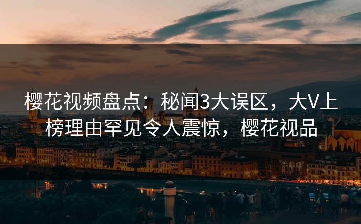 樱花视频盘点：秘闻3大误区，大V上榜理由罕见令人震惊，樱花视品