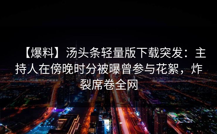 【爆料】汤头条轻量版下载突发：主持人在傍晚时分被曝曾参与花絮，炸裂席卷全网