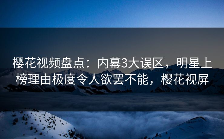 樱花视频盘点：内幕3大误区，明星上榜理由极度令人欲罢不能，樱花视屏