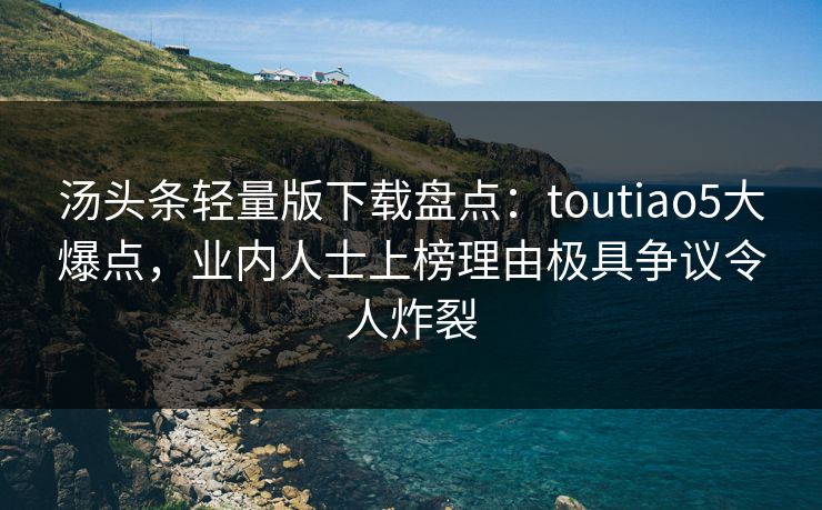 汤头条轻量版下载盘点：toutiao5大爆点，业内人士上榜理由极具争议令人炸裂