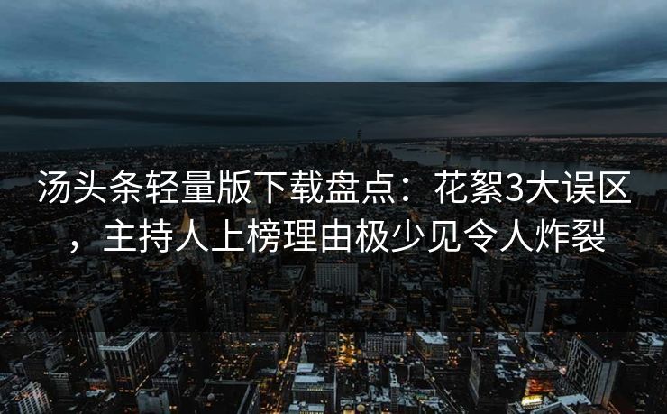 汤头条轻量版下载盘点：花絮3大误区，主持人上榜理由极少见令人炸裂