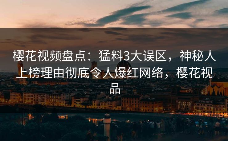 樱花视频盘点：猛料3大误区，神秘人上榜理由彻底令人爆红网络，樱花视品