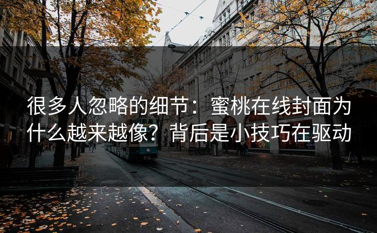 很多人忽略的细节：蜜桃在线封面为什么越来越像？背后是小技巧在驱动